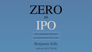 IPO
Benjamin Joffe
HOW HARDWARE STARTUPS
GO FROM PROTOTYPE TO IPO
ZEROto
with the HAX TEAM
 