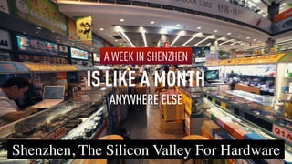 Shenzhen, The Silicon Valley For Hardware
A WEEK IN SHENZHEN
IS LIKE A MONTH
ANYWHERE ELSE
 