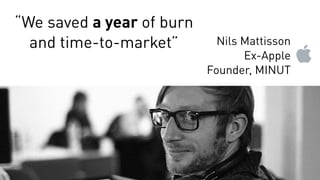 “We saved a year of burn
and time-to-market” Nils Mattisson
Ex-Apple
Founder, MINUT
 