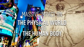 MASSIVE IMPACT ON
THE PHYSICAL WORLD
AND
THE HUMAN BODY
 