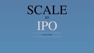 LATE STAGE
SCALEto
IPO
 