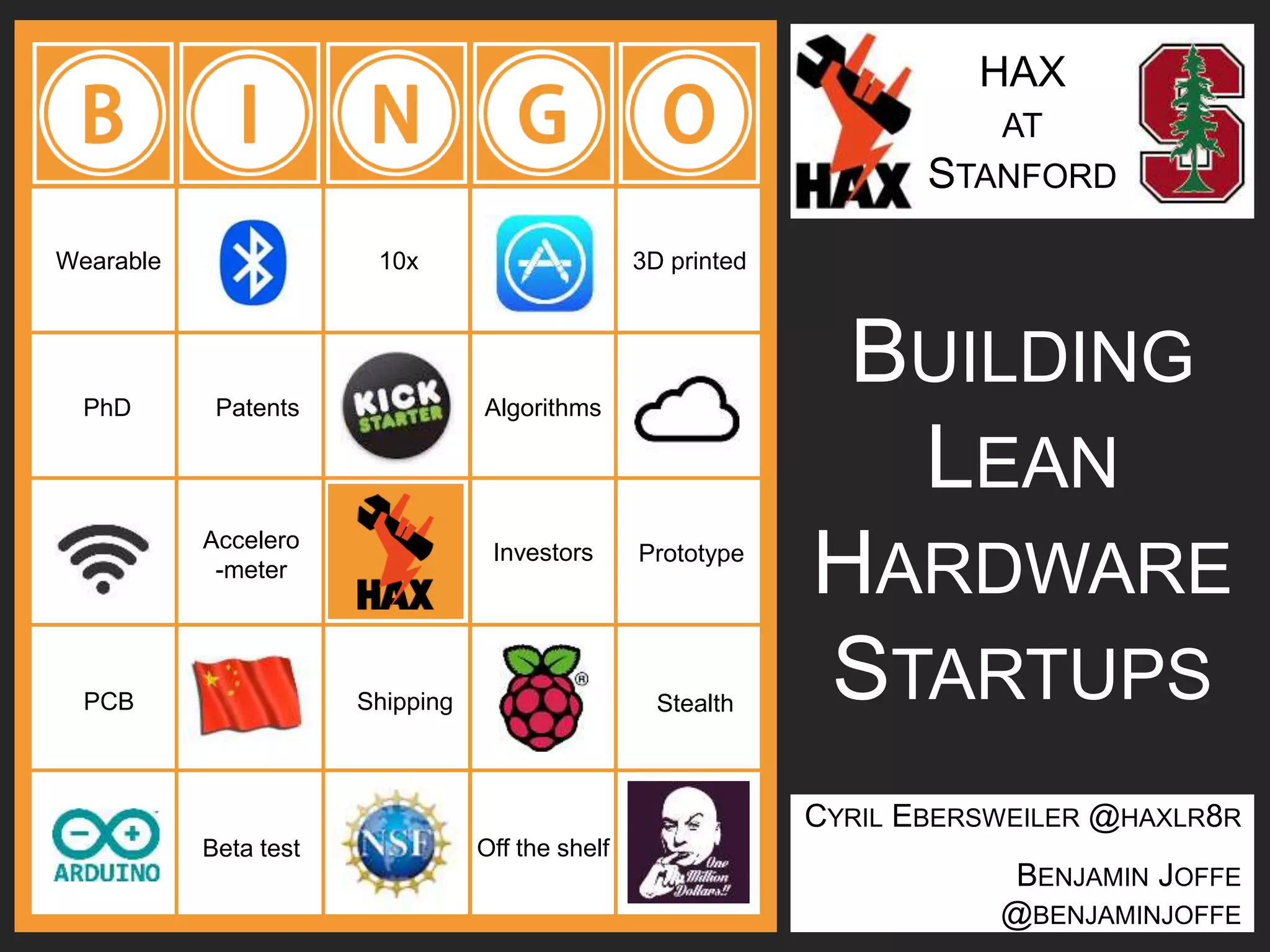 HAX
AT
STANFORD
CYRIL EBERSWEILER @HAXLR8R
BENJAMIN JOFFE
@BENJAMINJOFFE
BUILDING
LEAN
HARDWARE
STARTUPS
Wearable 10x
PhD Patents
Stealth
Accelero
-meter
Investors Prototype
3D printed
Algorithms
PCB Shipping
Beta test Off the shelf
 
