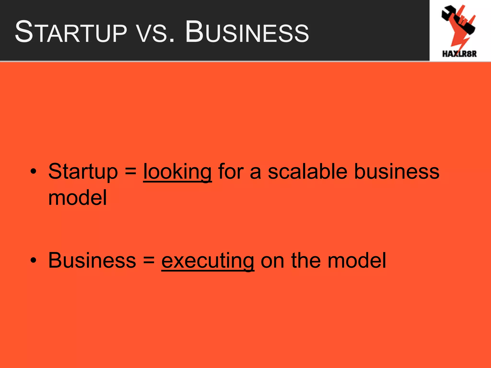 STARTUP VS. BUSINESS
• Startup = looking for a scalable business
model
• Business = executing on the model
 