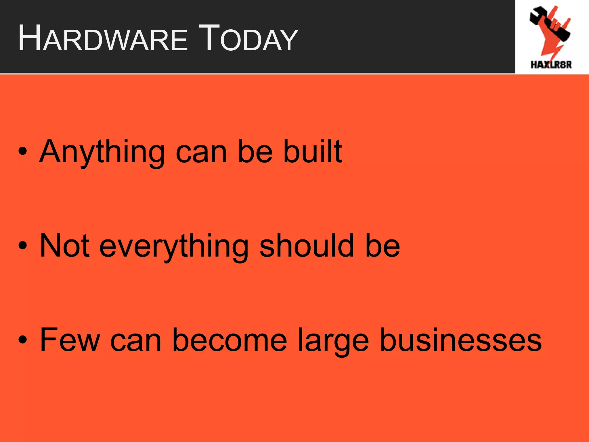 HARDWARE TODAY
• Anything can be built
• Not everything should be
• Few can become large businesses
 