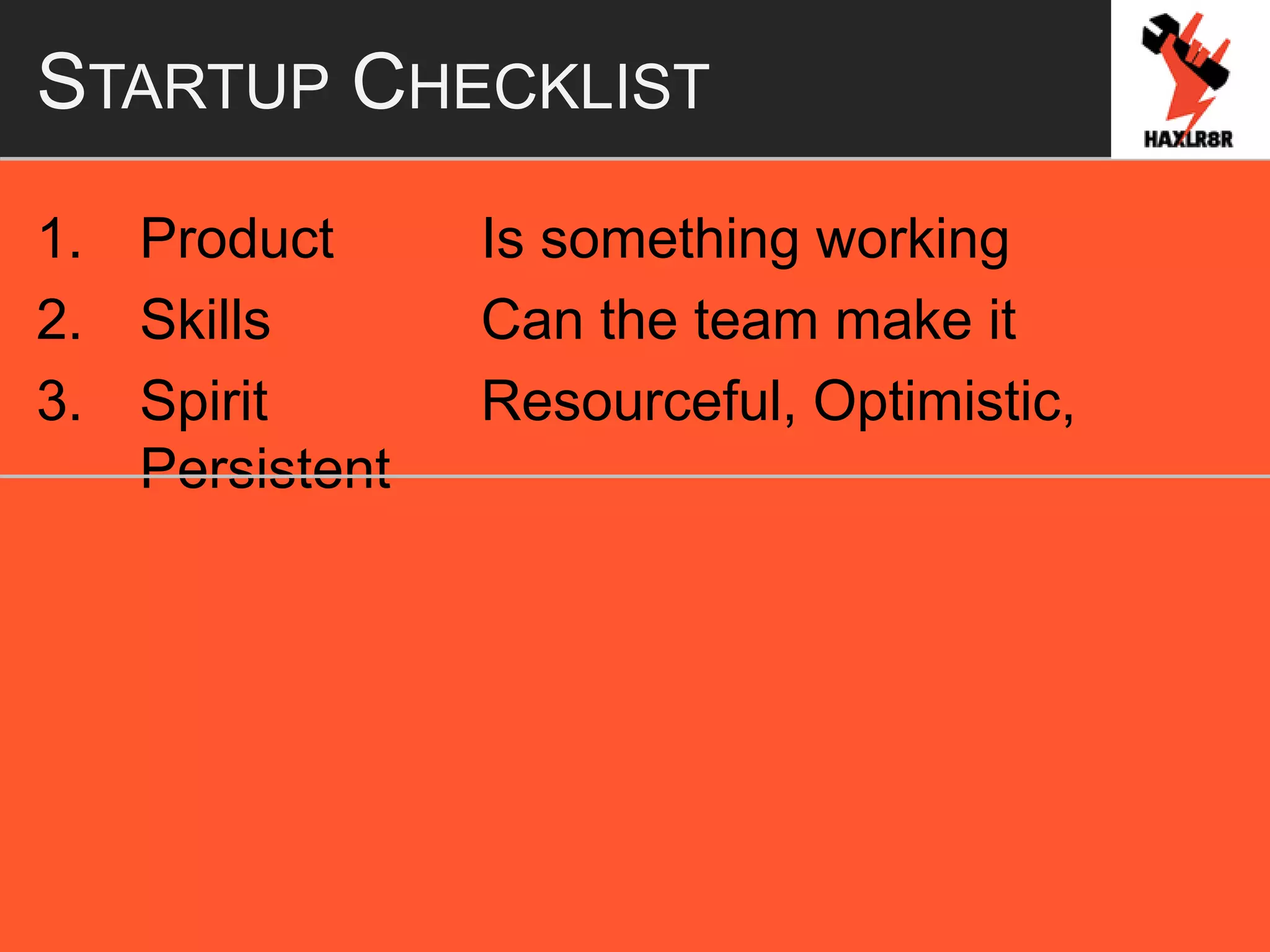 STARTUP CHECKLIST
1. Product Is something working
2. Skills Can the team make it
3. Spirit Resourceful, Optimistic,
Persistent
 