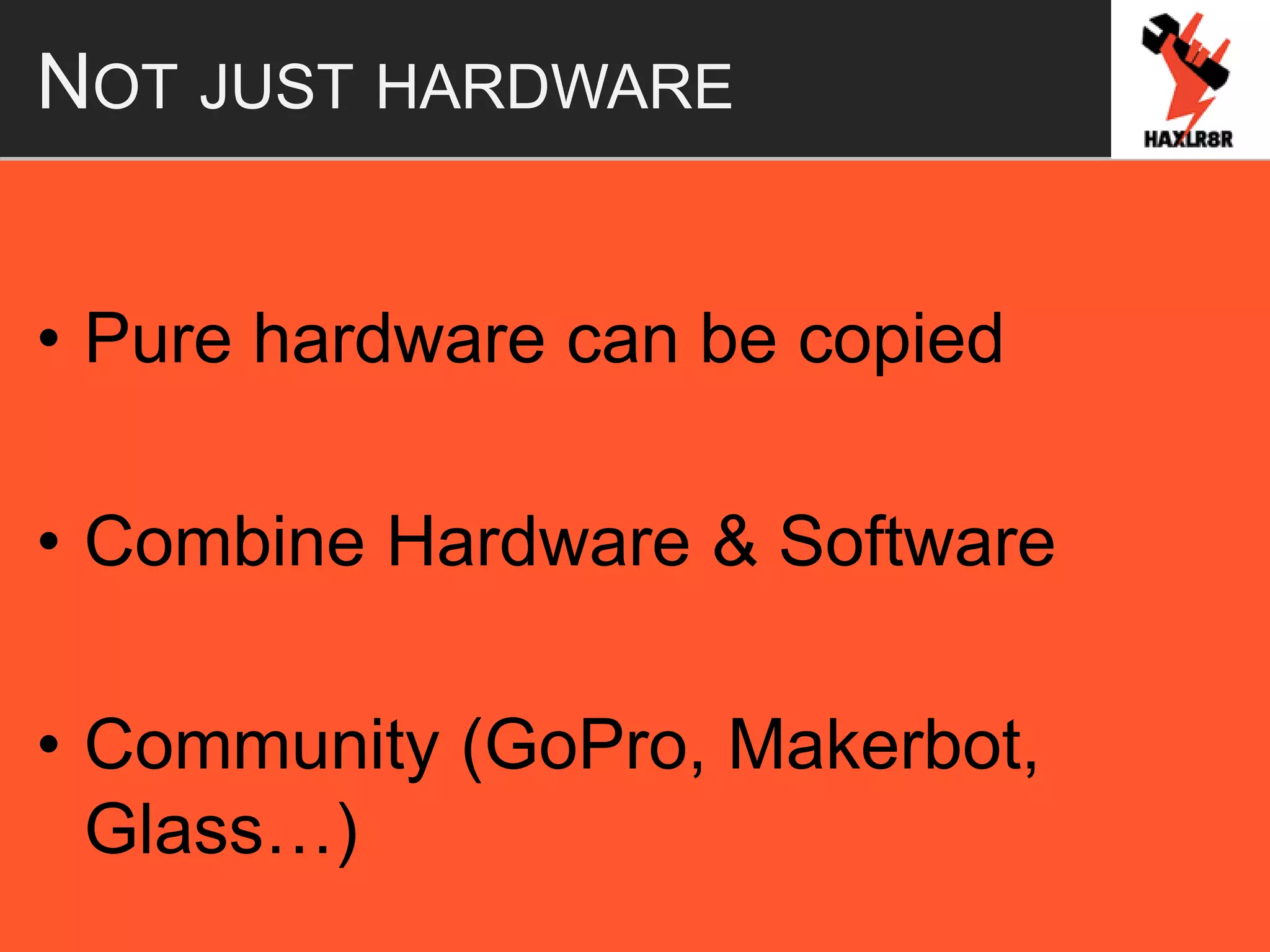 NOT JUST HARDWARE
• Pure hardware can be copied
• Combine Hardware & Software
• Community (GoPro, Makerbot,
Glass…)
 