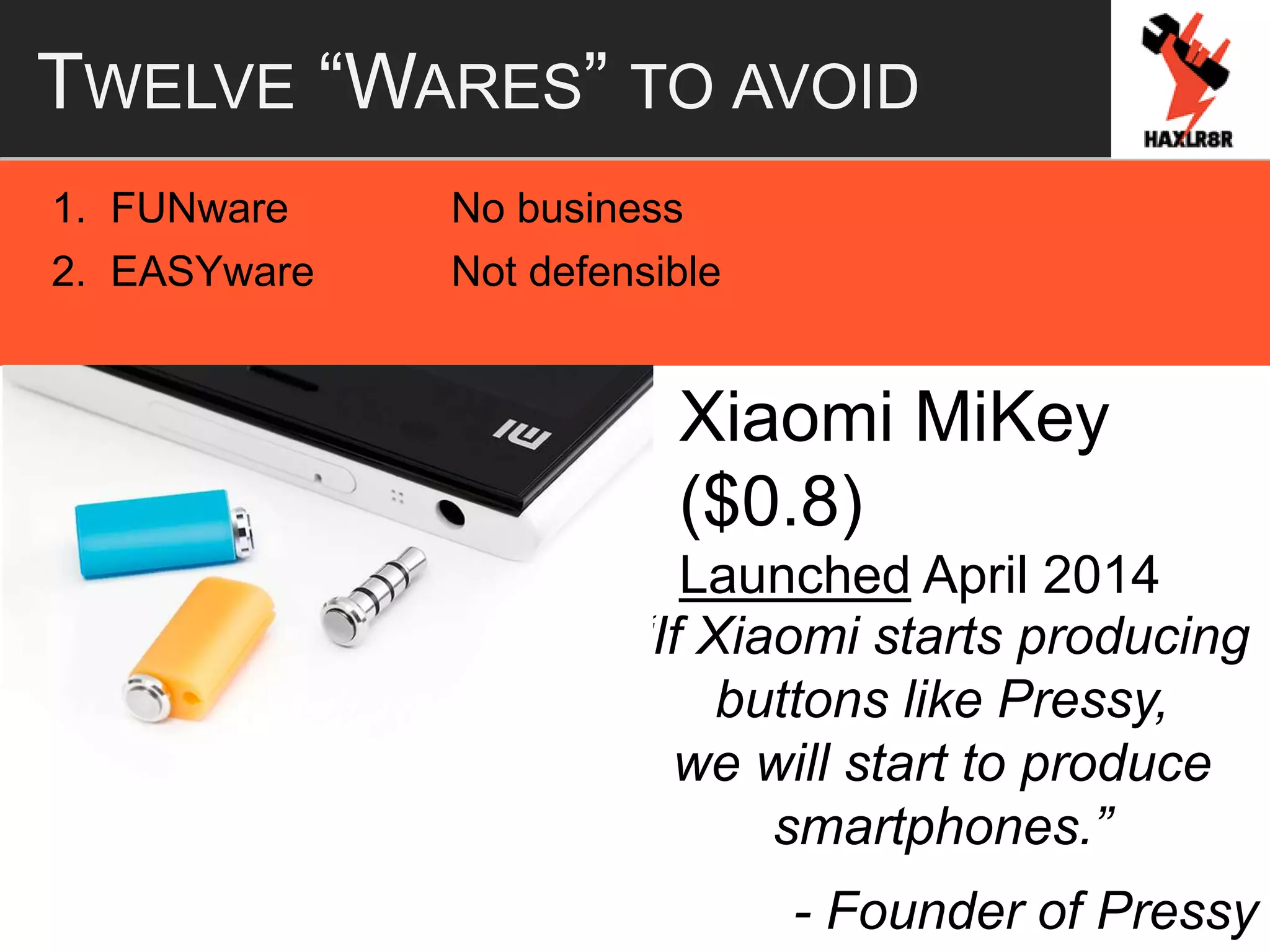 TWELVE “WARES” TO AVOID
1. FUNware No business
2. EASYware Not defensible
Xiaomi MiKey
($0.8)
Launched April 2014
“If Xiaomi starts producing
buttons like Pressy,
we will start to produce
smartphones.”
- Founder of Pressy
 