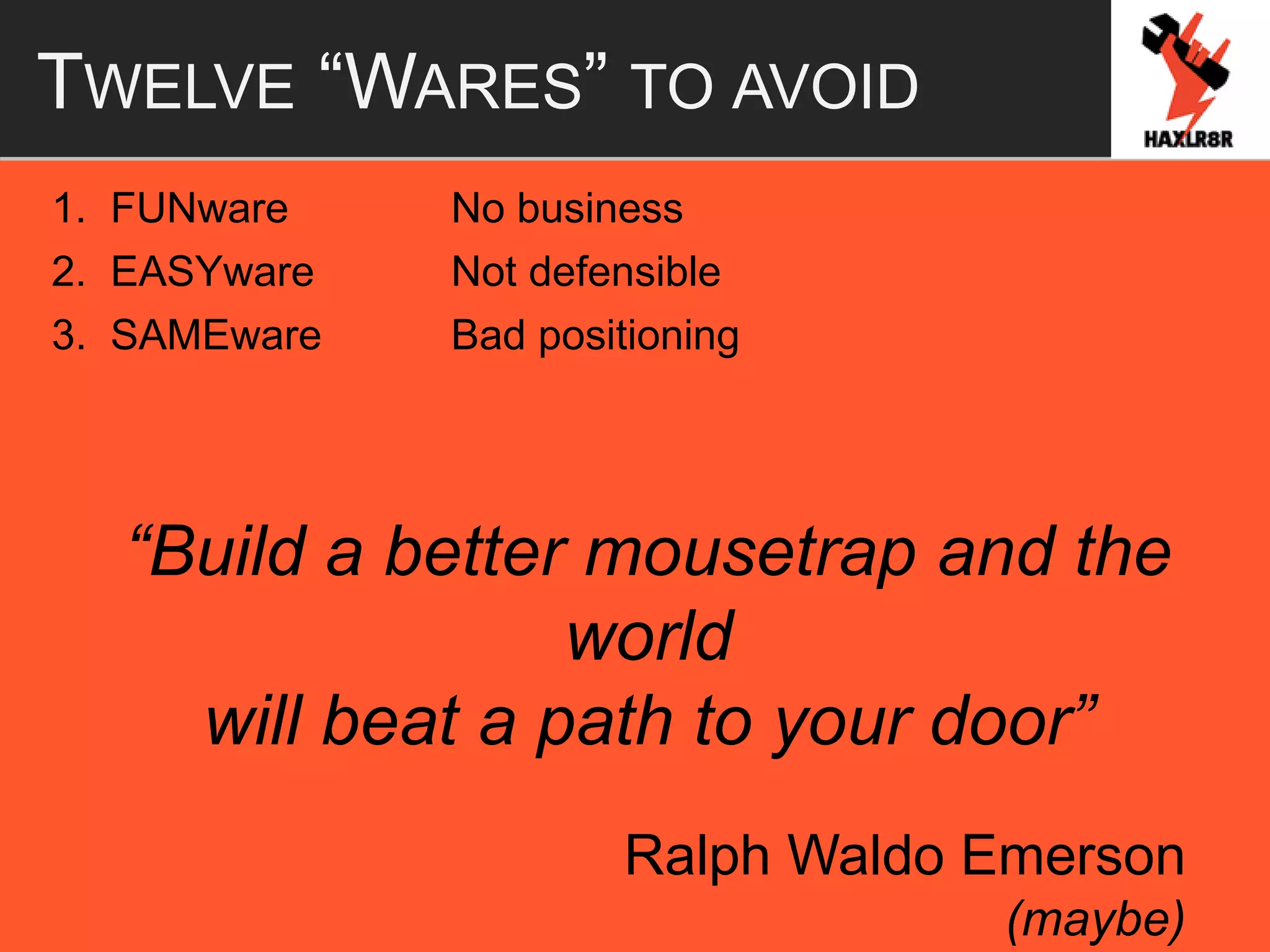 TWELVE “WARES” TO AVOID
1. FUNware No business
2. EASYware Not defensible
3. SAMEware Bad positioning
“Build a better mousetrap and the
world
will beat a path to your door”
Ralph Waldo Emerson
(maybe)
 