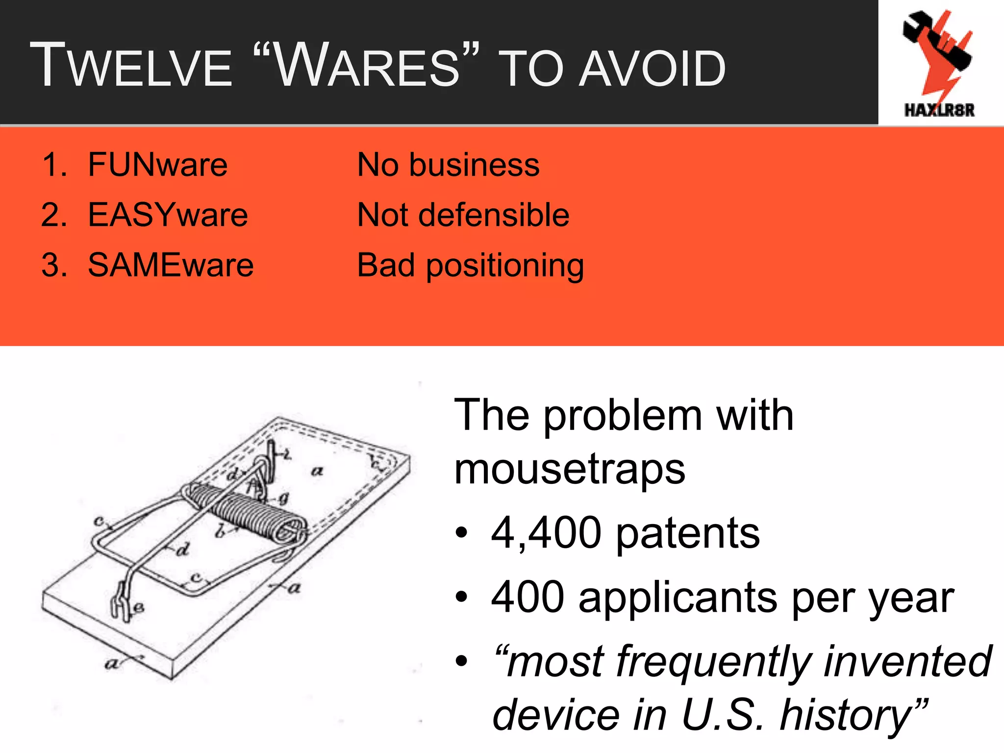TWELVE “WARES” TO AVOID
1. FUNware No business
2. EASYware Not defensible
3. SAMEware Bad positioning
The problem with
mousetraps
• 4,400 patents
• 400 applicants per year
• “most frequently invented
device in U.S. history”
 