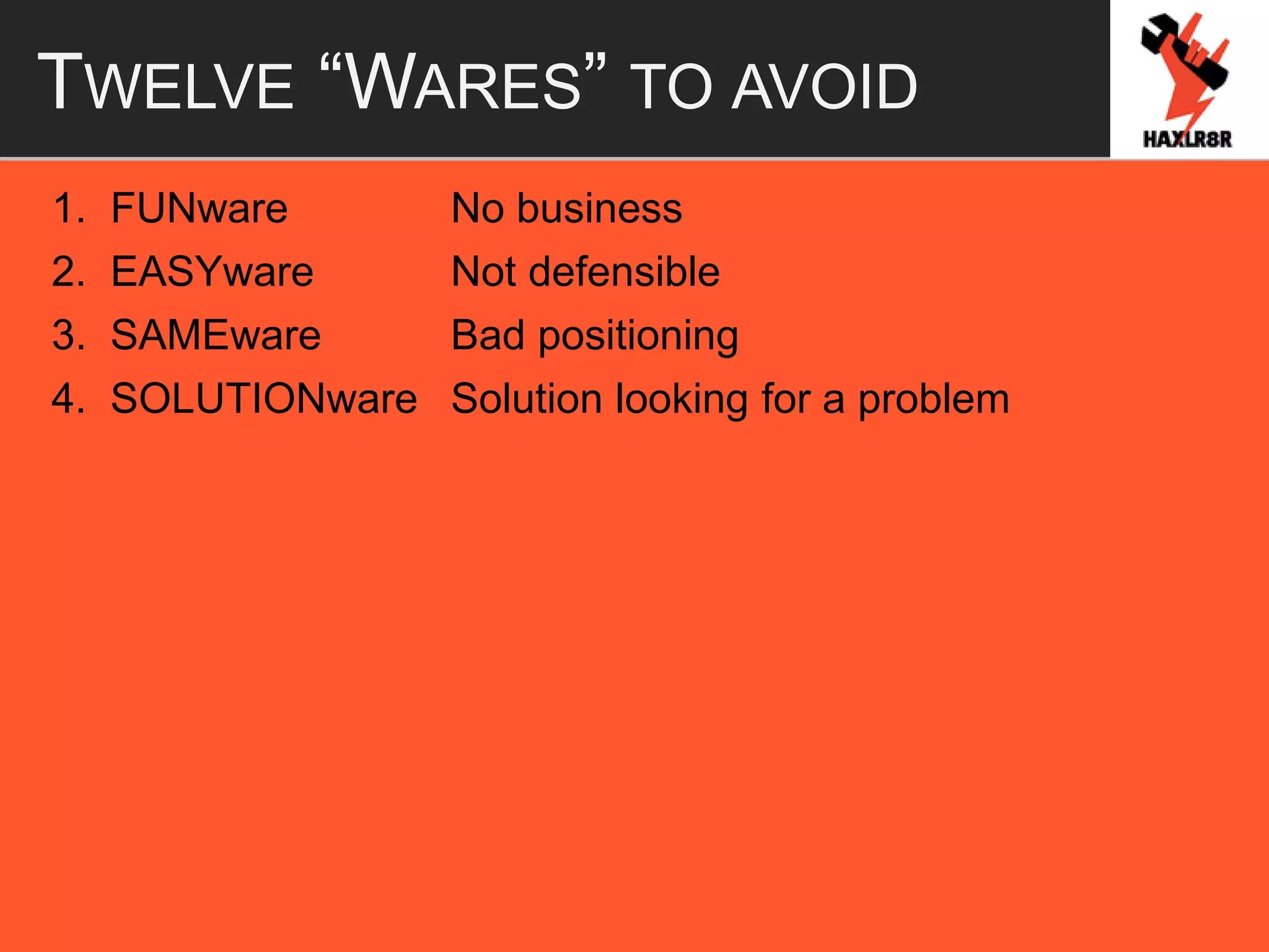 TWELVE “WARES” TO AVOID
1. FUNware No business
2. EASYware Not defensible
3. SAMEware Bad positioning
4. SOLUTIONware Solution looking for a problem
 