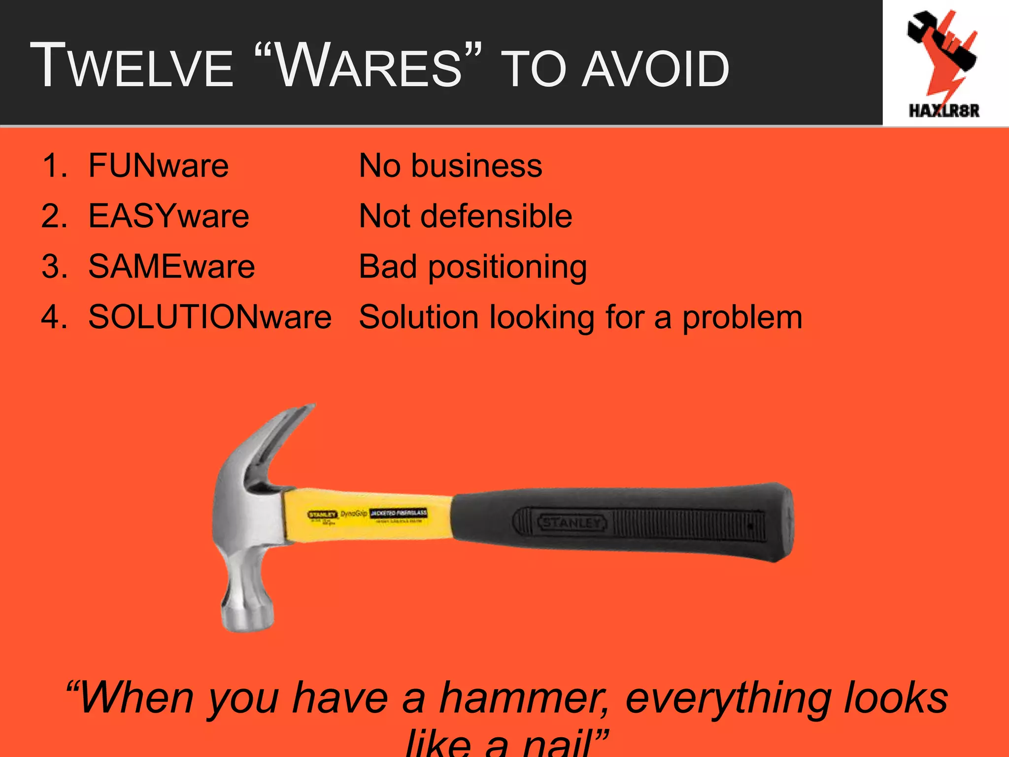 TWELVE “WARES” TO AVOID
1. FUNware No business
2. EASYware Not defensible
3. SAMEware Bad positioning
4. SOLUTIONware Solution looking for a problem
“When you have a hammer, everything looks
 