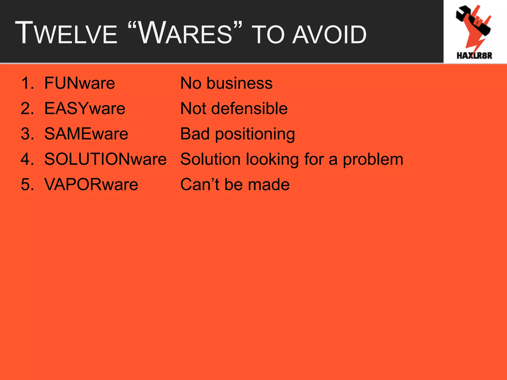 TWELVE “WARES” TO AVOID
1. FUNware No business
2. EASYware Not defensible
3. SAMEware Bad positioning
4. SOLUTIONware Solution looking for a problem
5. VAPORware Can’t be made
 