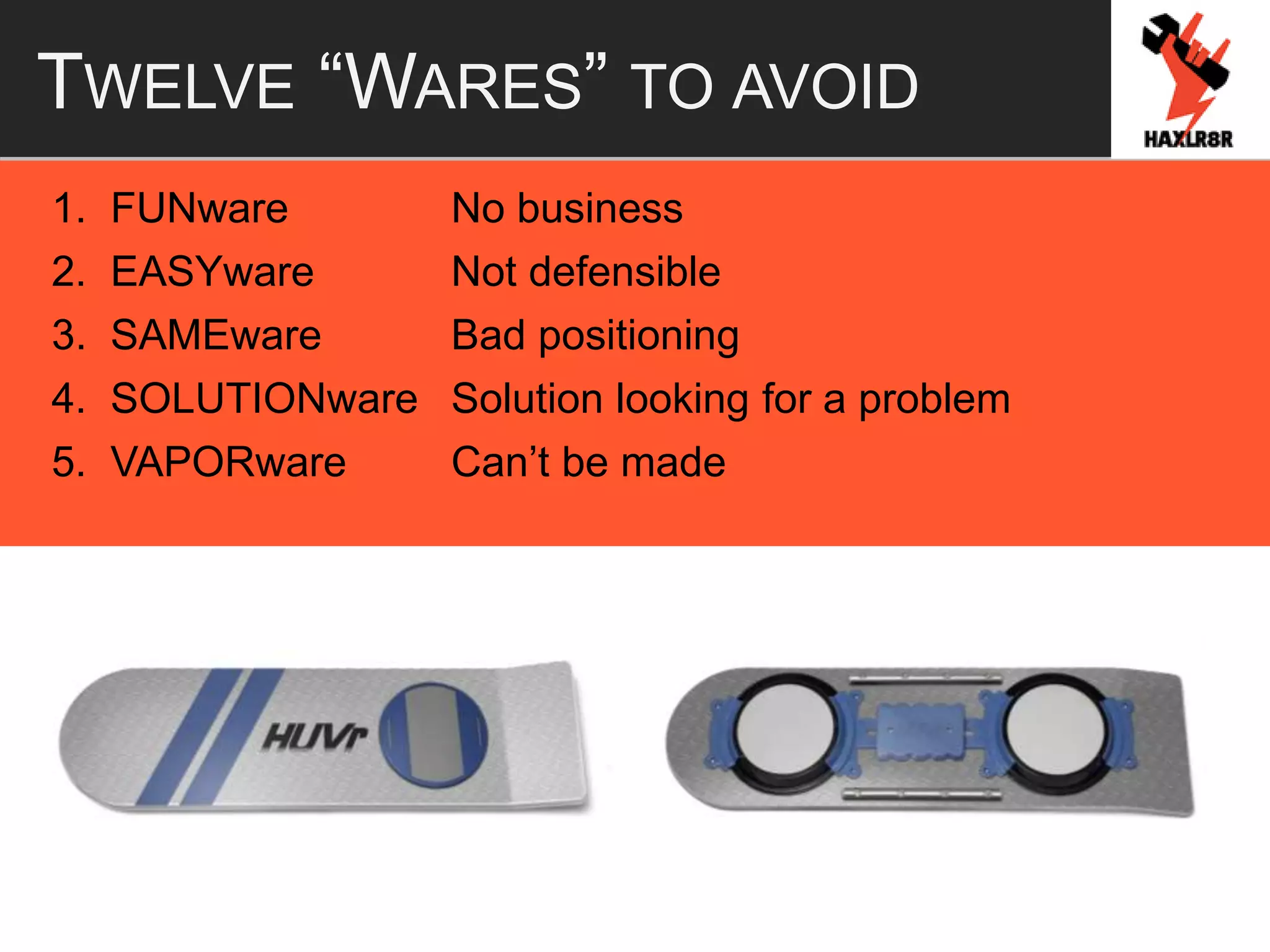 TWELVE “WARES” TO AVOID
1. FUNware No business
2. EASYware Not defensible
3. SAMEware Bad positioning
4. SOLUTIONware Solution looking for a problem
5. VAPORware Can’t be made
 