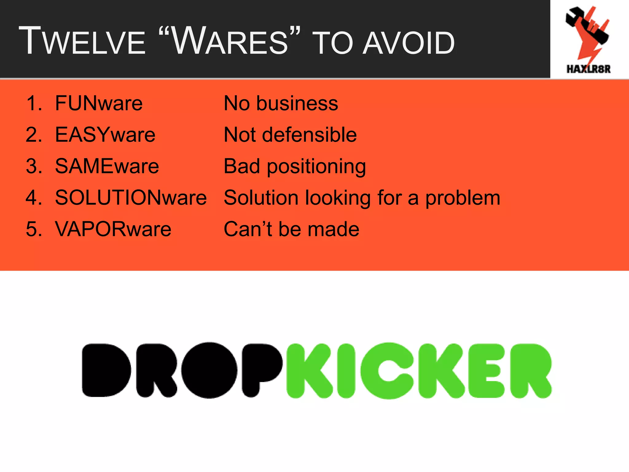 TWELVE “WARES” TO AVOID
1. FUNware No business
2. EASYware Not defensible
3. SAMEware Bad positioning
4. SOLUTIONware Solution looking for a problem
5. VAPORware Can’t be made
 