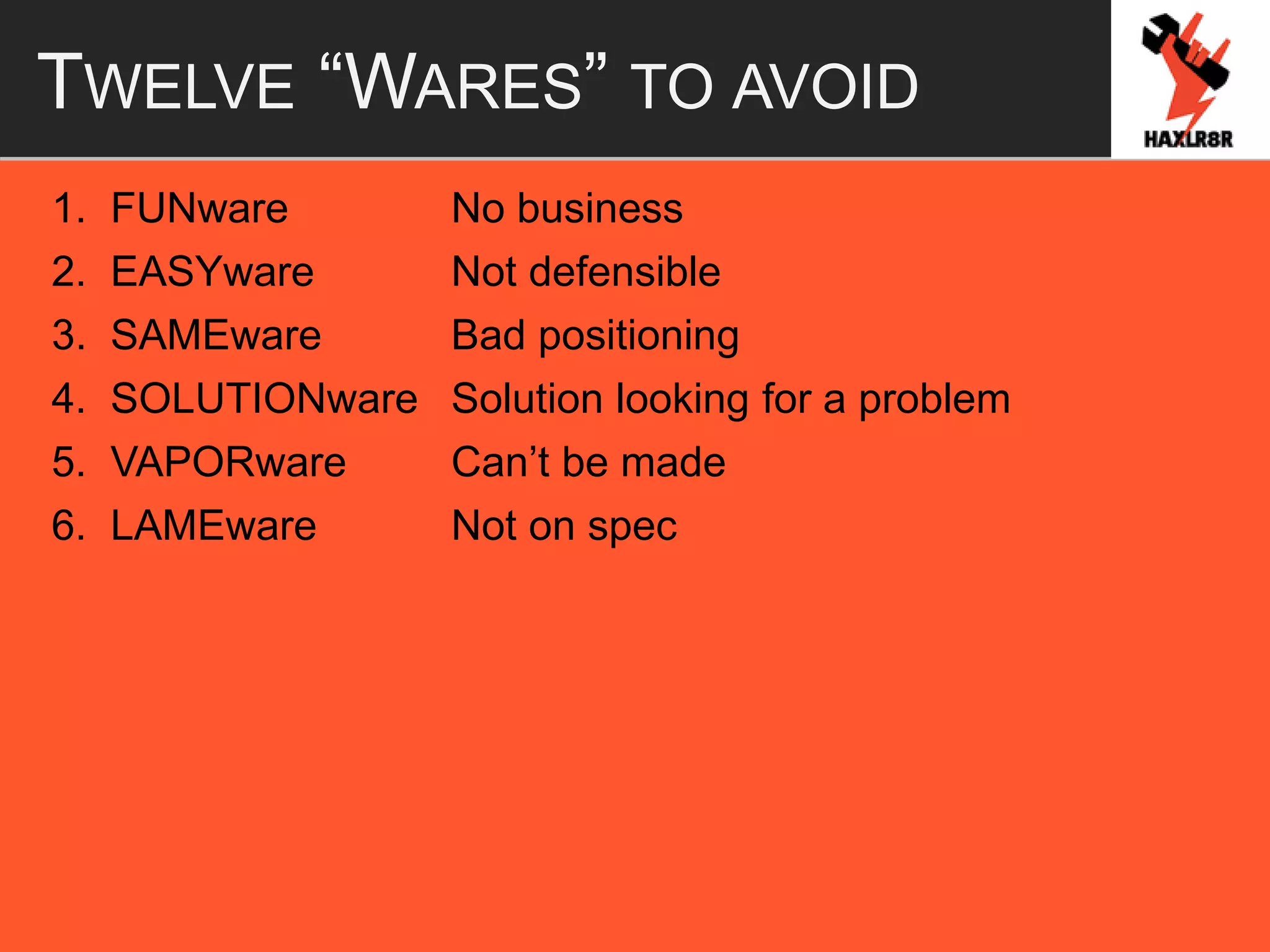 TWELVE “WARES” TO AVOID
1. FUNware No business
2. EASYware Not defensible
3. SAMEware Bad positioning
4. SOLUTIONware Solution looking for a problem
5. VAPORware Can’t be made
6. LAMEware Not on spec
 