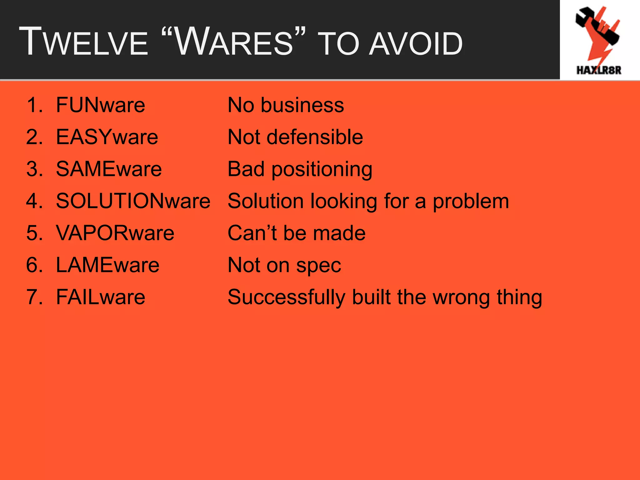 TWELVE “WARES” TO AVOID
1. FUNware No business
2. EASYware Not defensible
3. SAMEware Bad positioning
4. SOLUTIONware Solution looking for a problem
5. VAPORware Can’t be made
6. LAMEware Not on spec
7. FAILware Successfully built the wrong thing
 