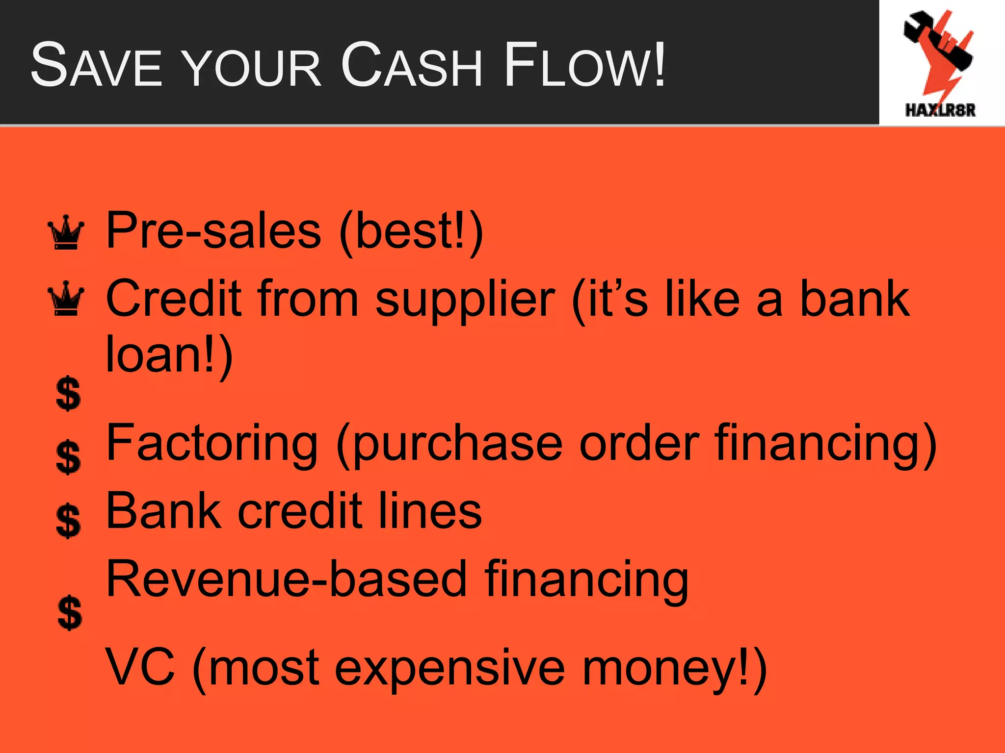 SAVE YOUR CASH FLOW!
Pre-sales (best!)
Credit from supplier (it’s like a bank
loan!)
Factoring (purchase order financing)
Bank credit lines
Revenue-based financing
VC (most expensive money!)
 