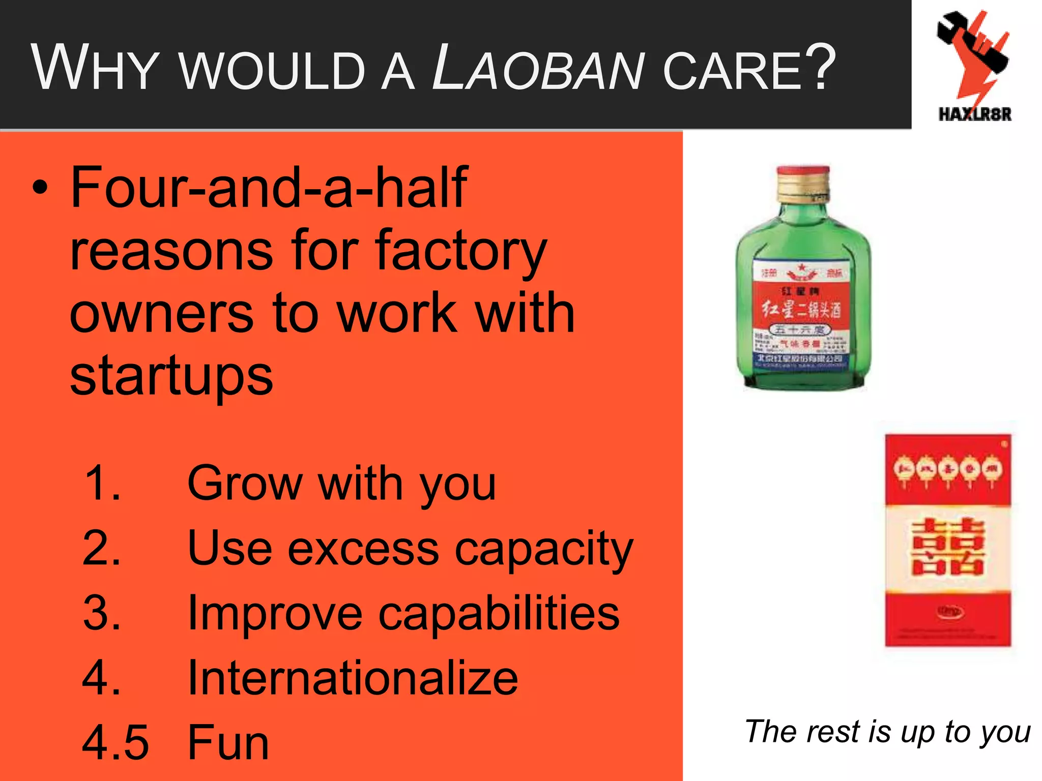WHY WOULD A LAOBAN CARE?
• Four-and-a-half
reasons for factory
owners to work with
startups
1. Grow with you
2. Use excess capacity
3. Improve capabilities
4. Internationalize
4.5 Fun The rest is up to you
 