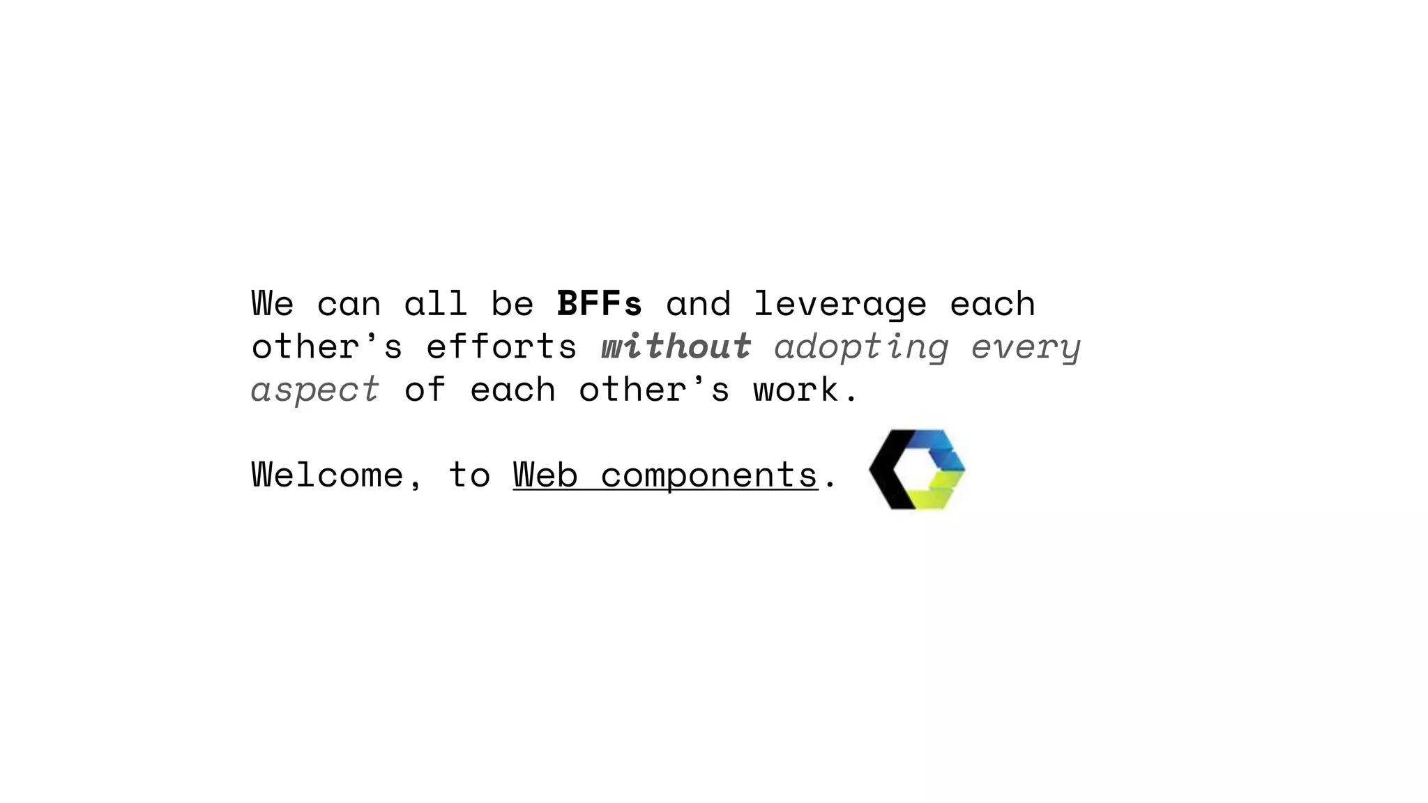 We can all be BFFs and leverage each
other’s efforts without adopting every
aspect of each other’s work.
Welcome, to Web components.
 