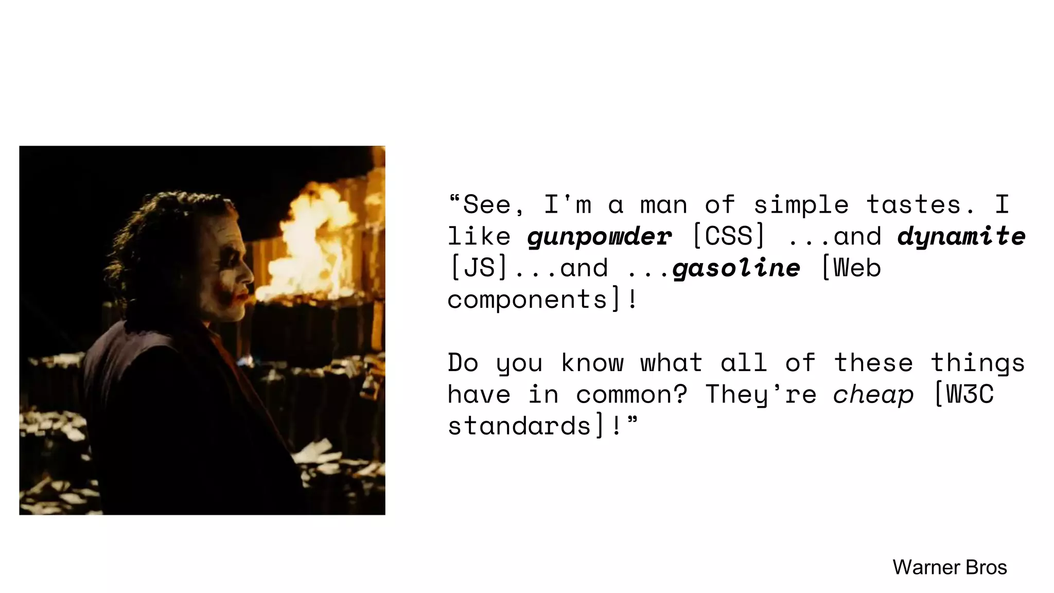 “See, I'm a man of simple tastes. I
like gunpowder [CSS] ...and dynamite
[JS]...and ...gasoline [Web
components]!
Do you know what all of these things
have in common? They’re cheap [W3C
standards]!”
Warner Bros
 
