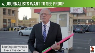 4. JOURNALISTS WANT TO SEE PROOF
Nothing convinces
like a live demo WHAT’S NEXT
 