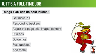 8. IT’S A FULL-TIME JOB
Things YOU can do post-launch:
Get more PR
Respond to backers
Adjust the page title, image, content
Run ads
Do demos
Post updates
And more!
WHAT’S NEXT
 