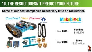 10. THE RESULT DOESN’T DECIDE YOUR FUTURE
Some of our best companies raised very little at ﬁrst.
Kickstarter
$185,576
Jan. 2013
Year 2016 >200 staff
WHAT’S NEXT
 