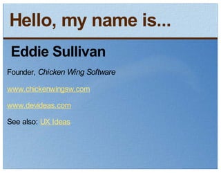 Hello, my name is...
 Eddie Sullivan
Founder, Chicken Wing Software
www.chickenwingsw.com
www.devideas.com
See also: UX Ideas
 