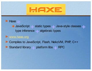 Haxe
     ≈
    JavaScript
               +   static types
                               +   Java-style classes
                                                        +
    type inference
                    +  algebraic types
www.haxe.org
Compiles to JavaScript, Flash, NekoVM, PHP, C++
Standard library
                + platform libs
                                +  RPC
 