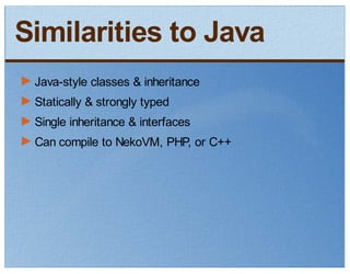 Similarities to Java
 Java-style classes & inheritance
 Statically & strongly typed
 Single inheritance & interfaces
 Can compile to NekoVM, PHP, or C++
 