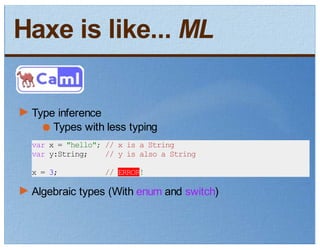 Haxe is like... ML

 Type inference
     Types with less typing
 var x = "hello"; // x is a String
 var y:String;    // y is also a String
 x = 3;          // ERROR!

 Algebraic types (With enum and switch)
 