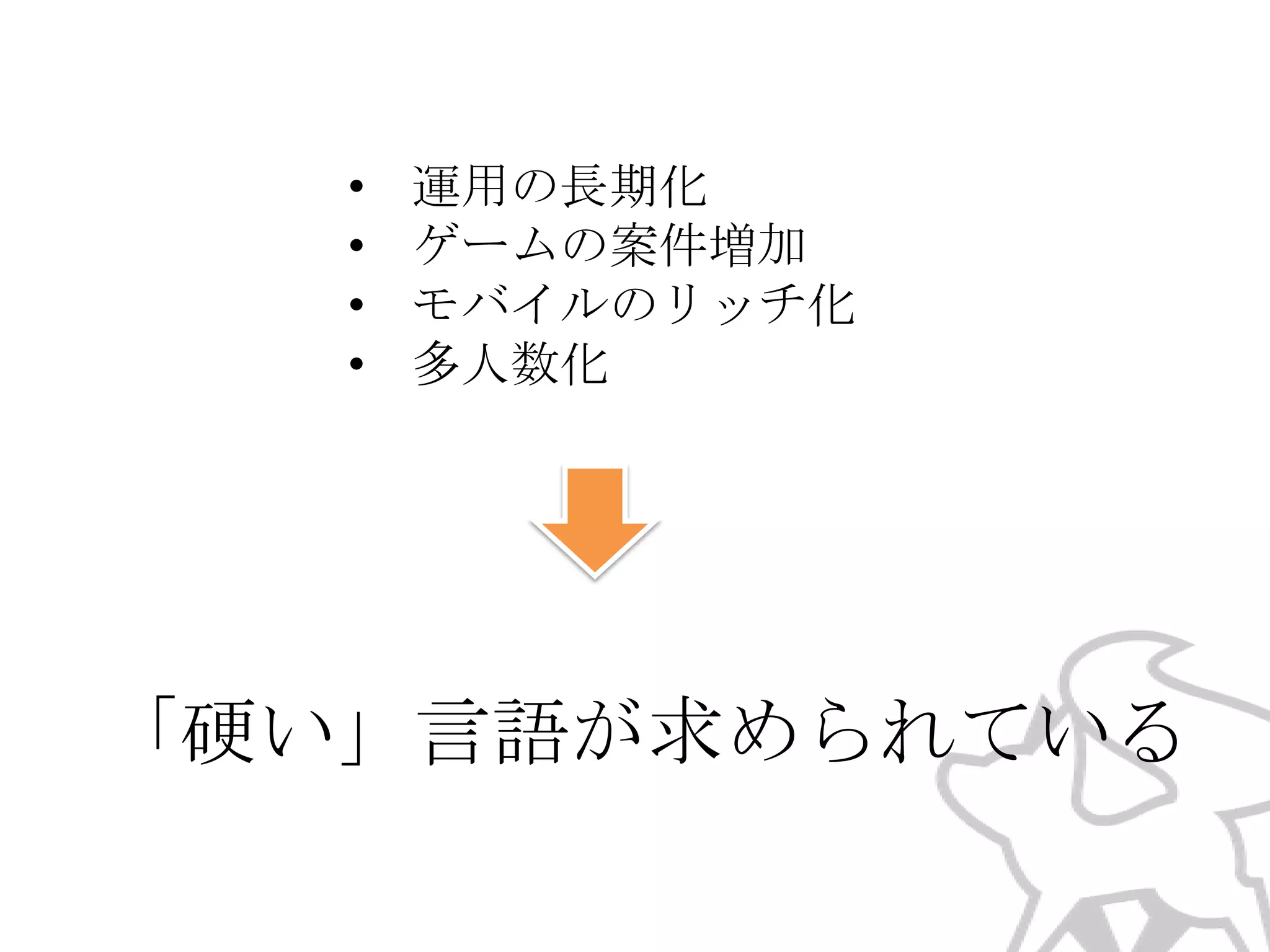•
•
•
•

運用の長期化
ゲームの案件増加
モバイルのリッチ化
多人数化

「硬い」言語が求められている

 