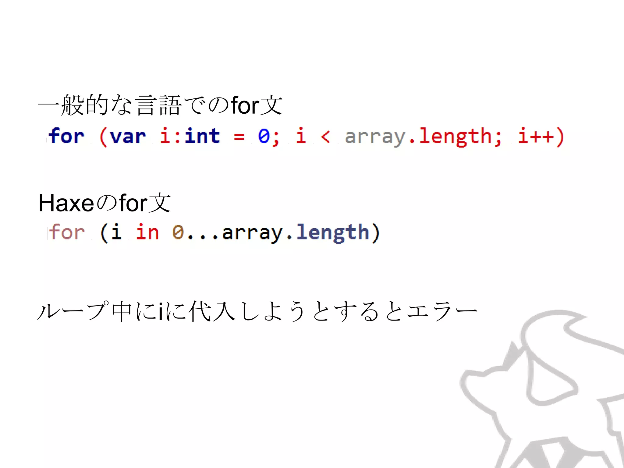 一般的な言語でのfor文

Haxeのfor文

より、何が起きているか分かる構文に。
ループ中にiに代入しようとするとエラー

 