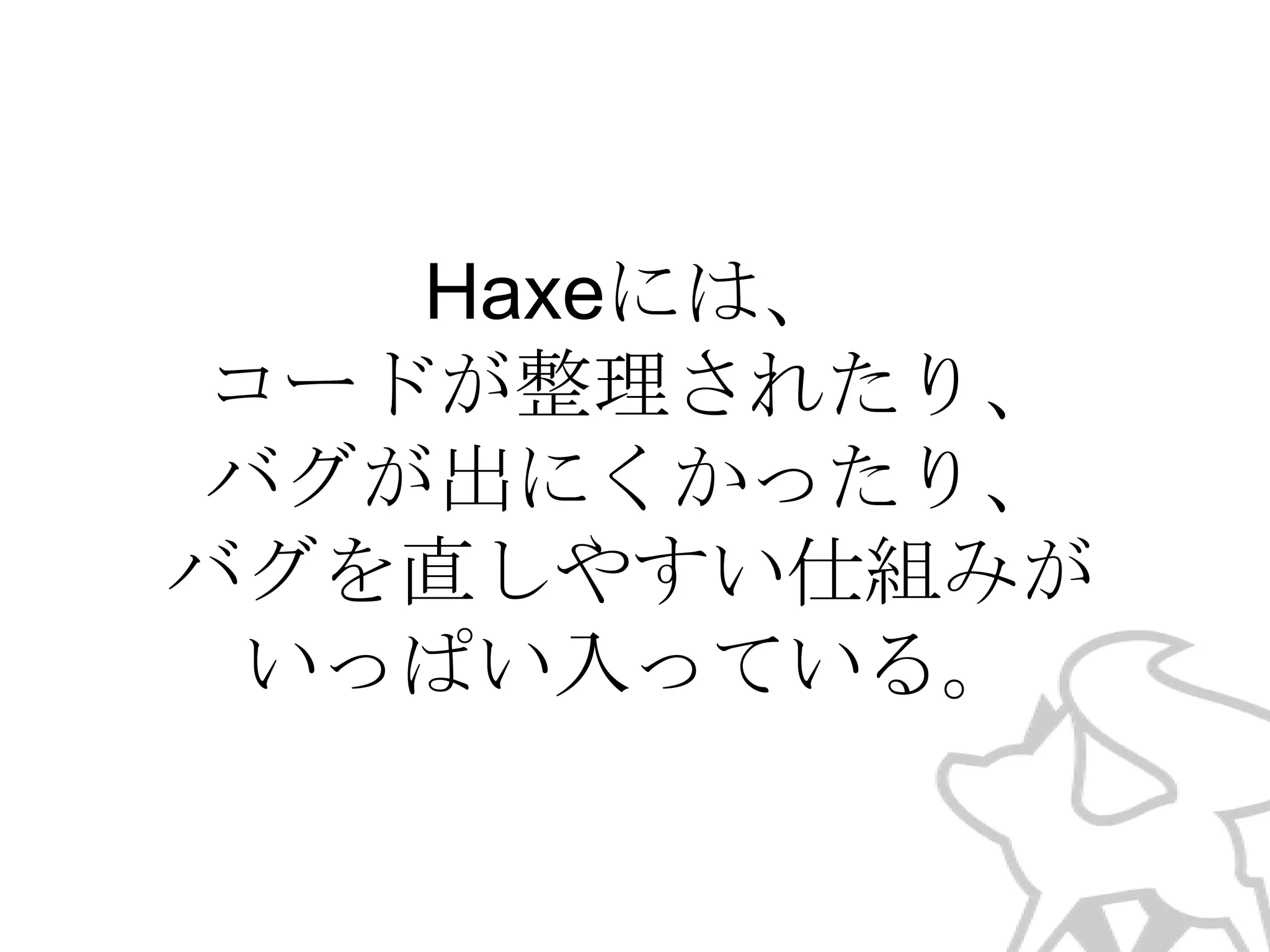 Haxeには、
コードが整理されたり、
バグが出にくかったり、
バグを直しやすい仕組みが
いっぱい入っている。

 
