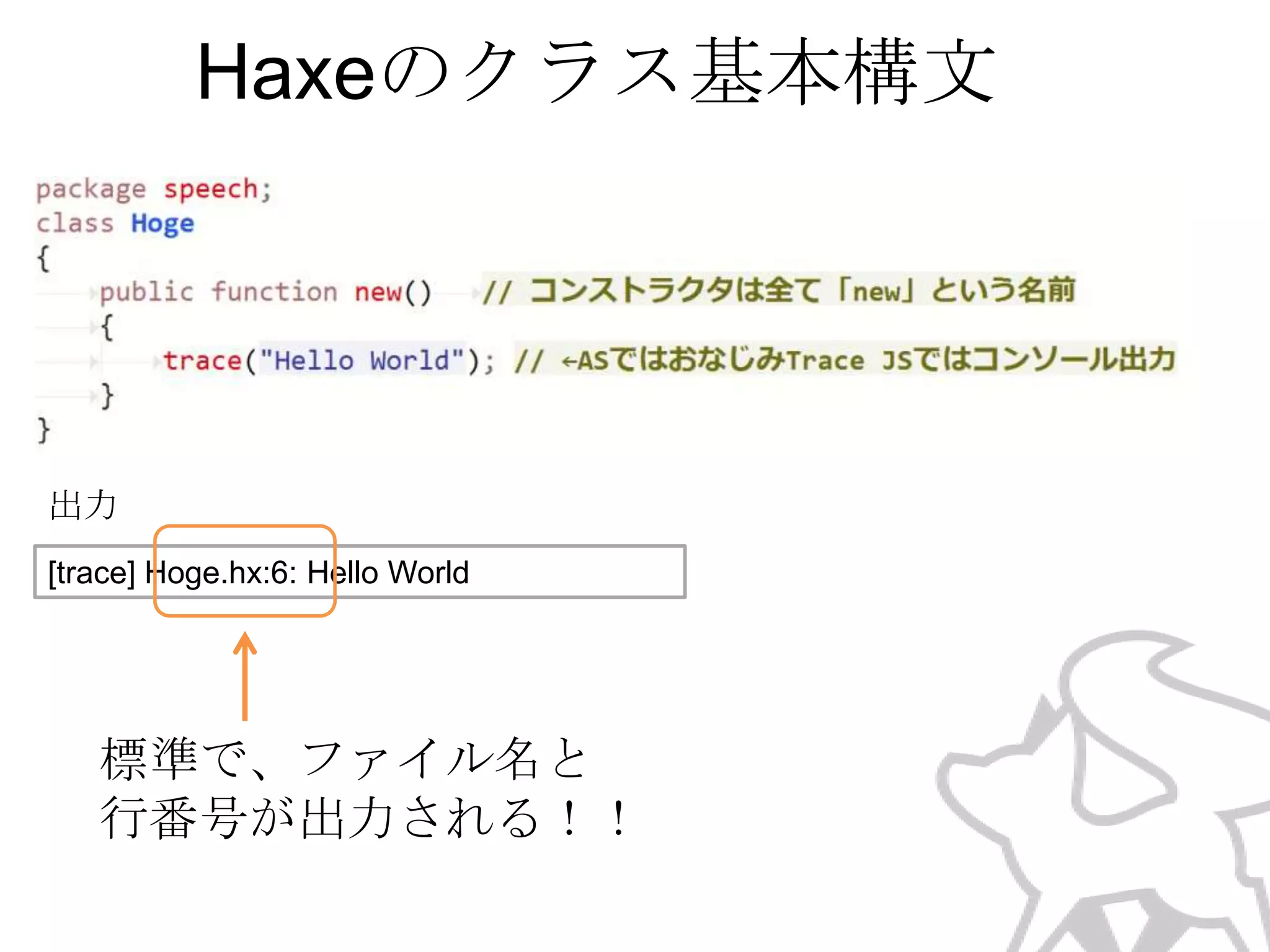 Haxeのクラス基本構文

出力
[trace] Hoge.hx:6: Hello World

標準で、ファイル名と
行番号が出力される！！

 