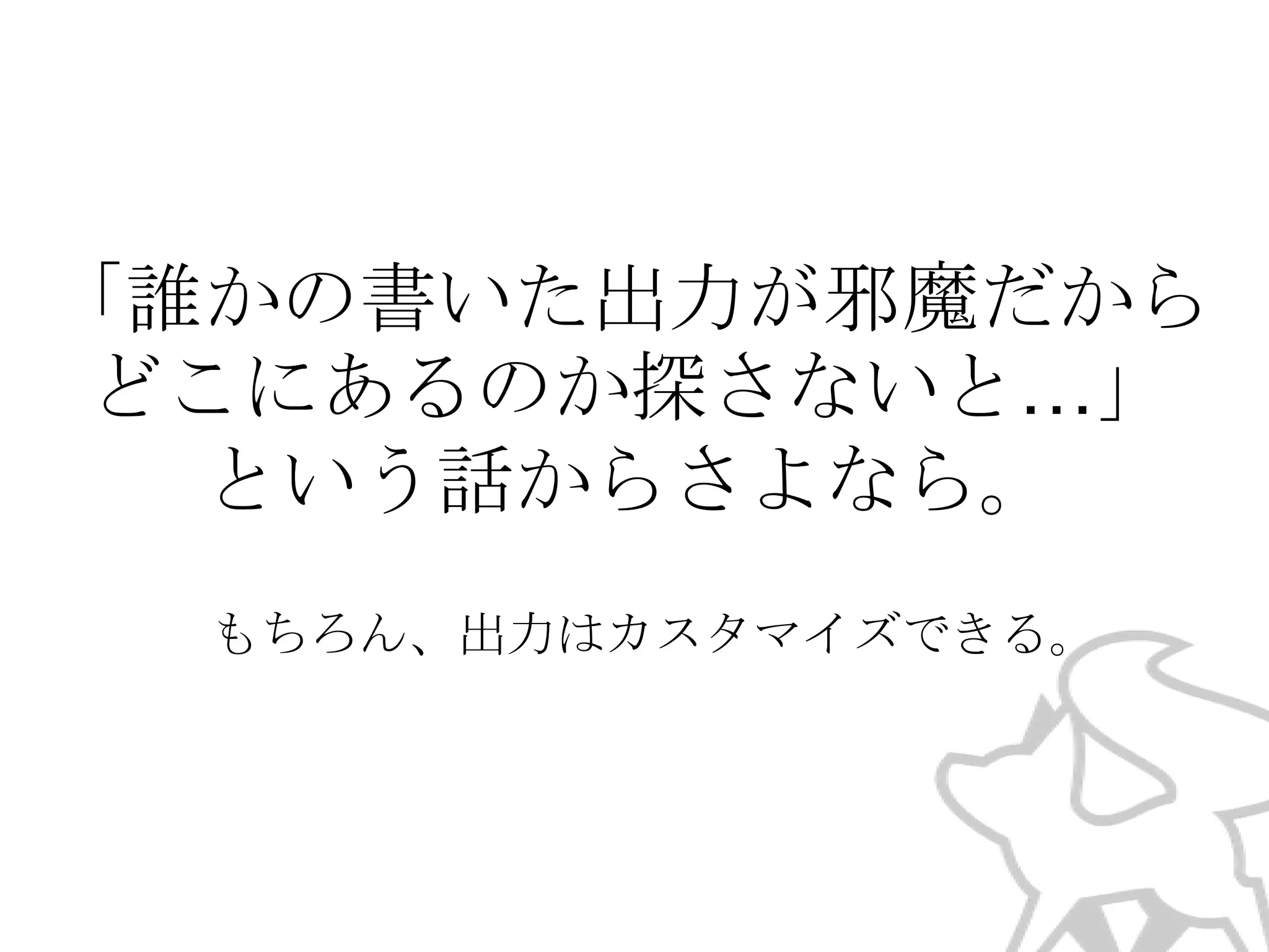 「誰かの書いた出力が邪魔だから
どこにあるのか探さないと…」
という話からさよなら。
もちろん、出力はカスタマイズできる。

 