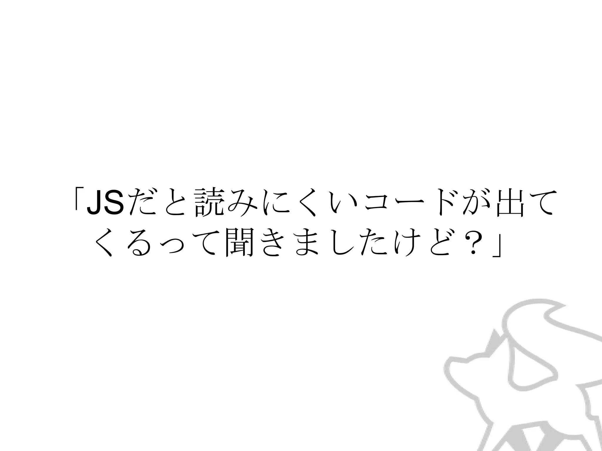 「JSだと読みにくいコードが出て
くるって聞きましたけど？」

 