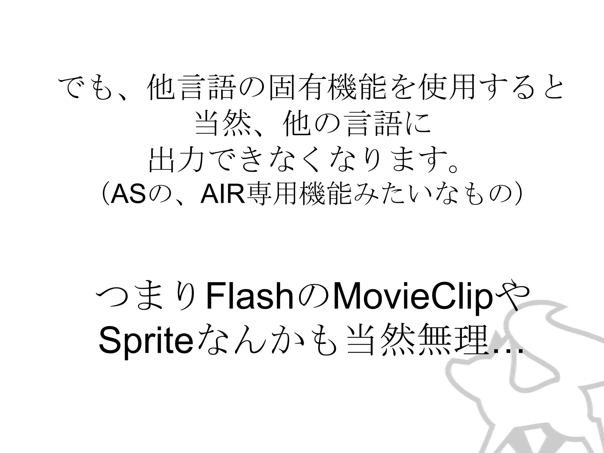 でも、他言語の固有機能を使用すると
当然、他の言語に
出力できなくなります。
（ASの、AIR専用機能みたいなもの）

つまりFlashのMovieClipや
Spriteなんかも当然無理…

 