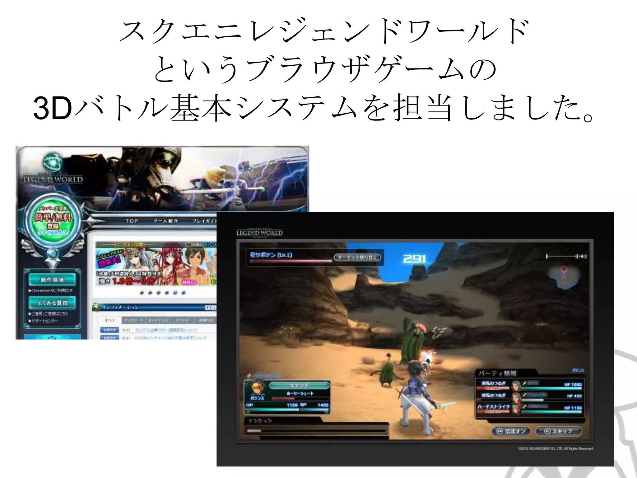 スクエニレジェンドワールド
というブラウザゲームの
3Dバトル基本システムを担当しました。

 