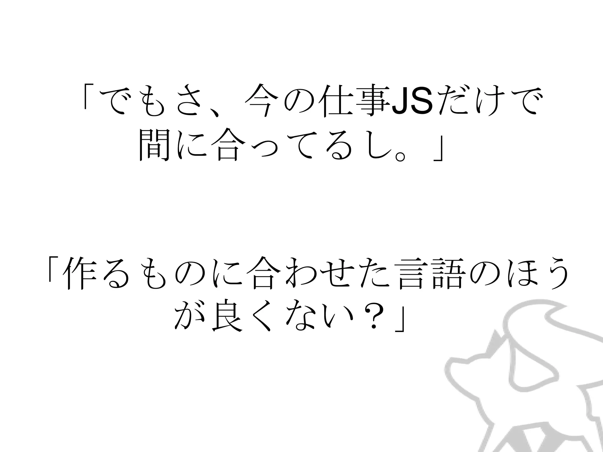 「でもさ、今の仕事JSだけで
間に合ってるし。」
「作るものに合わせた言語のほう
が良くない？」

 