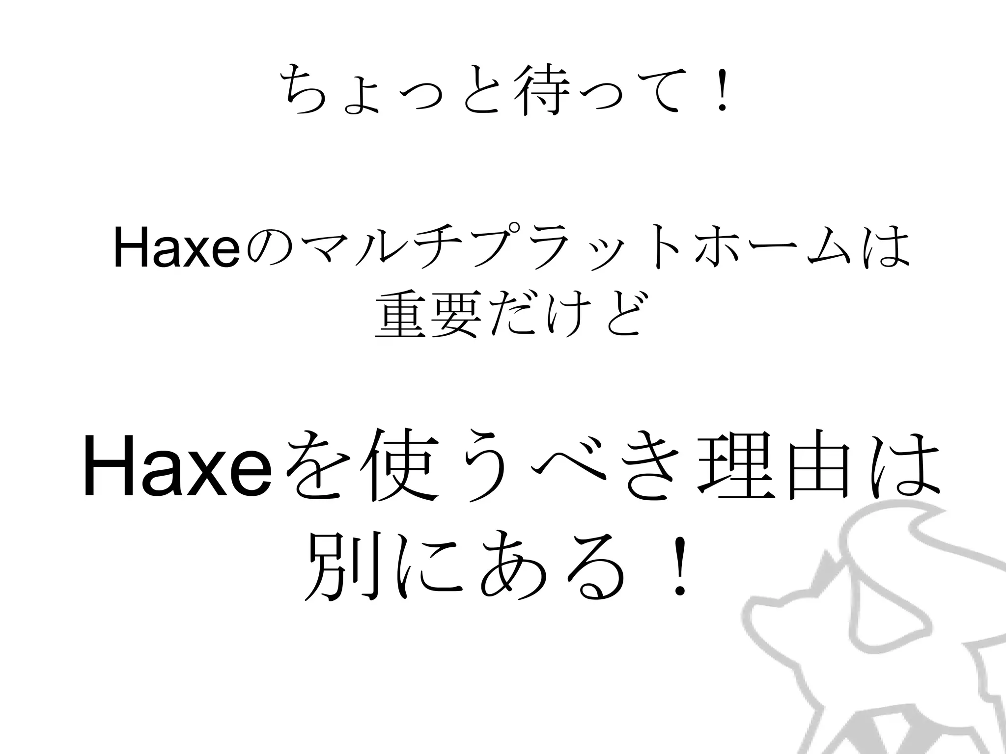 ちょっと待って！
Haxeのマルチプラットホームは
重要だけど

Haxeを使うべき理由は
別にある！

 