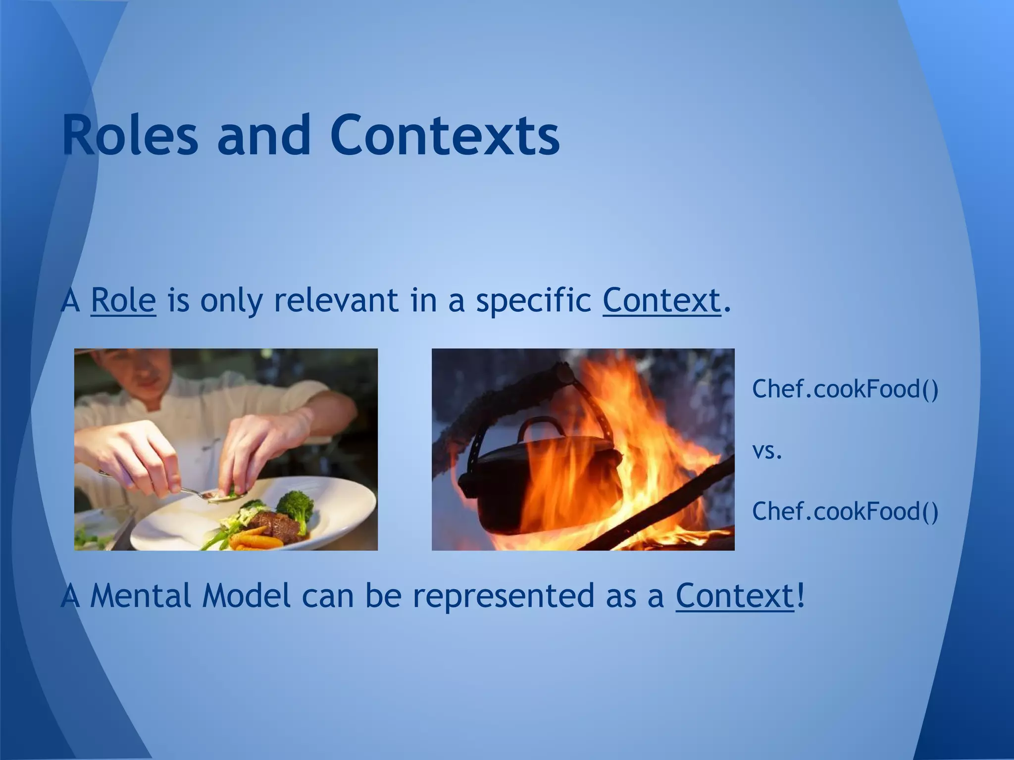 A Role is only relevant in a specific Context.
Roles and Contexts
A Mental Model can be represented as a Context!
Chef.cookFood()
vs.
Chef.cookFood()
 