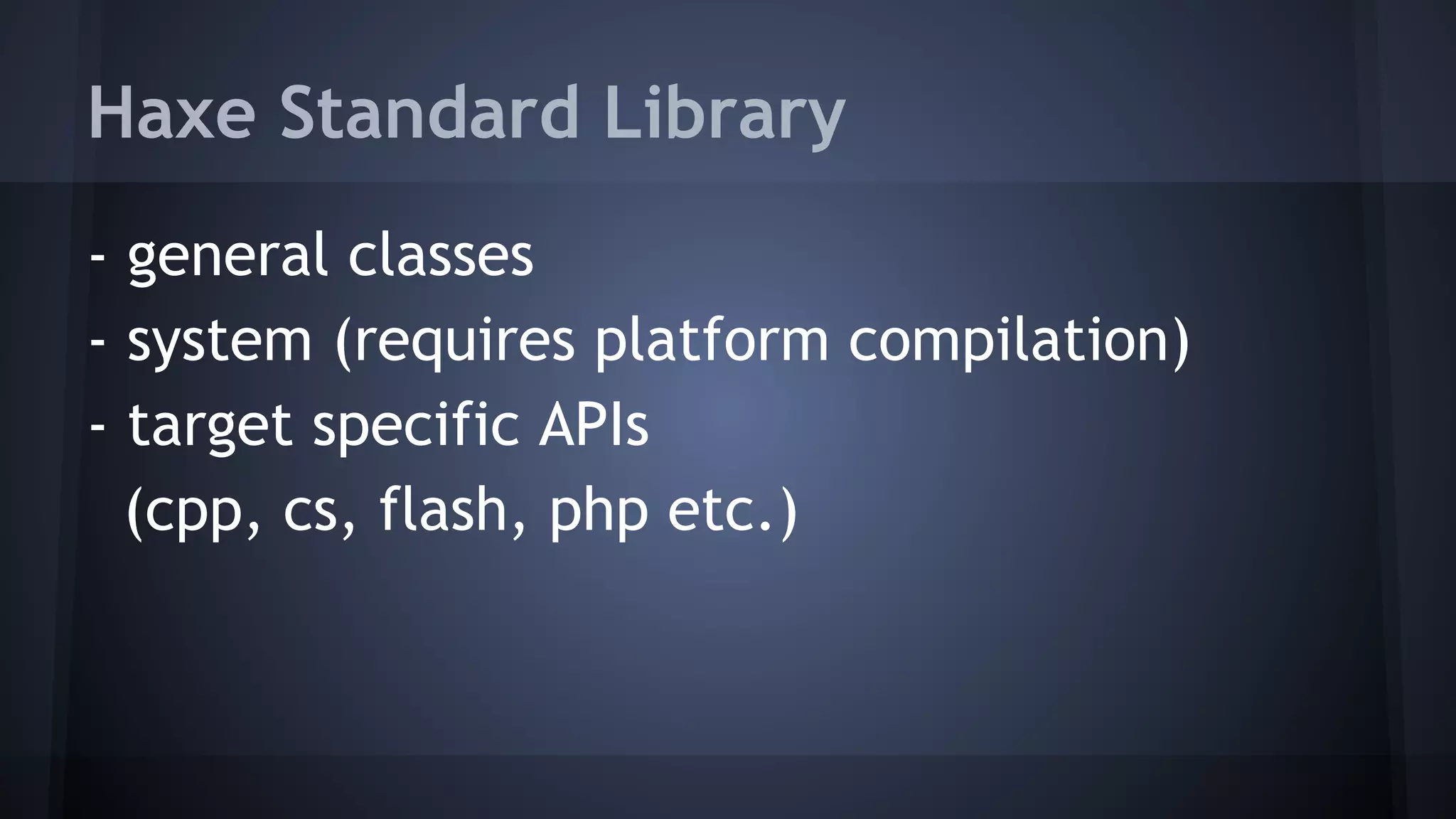 Haxe Standard Library 
- general classes 
- system (requires platform compilation) 
- target specific APIs 
(cpp, cs, flash, php etc.) 
 