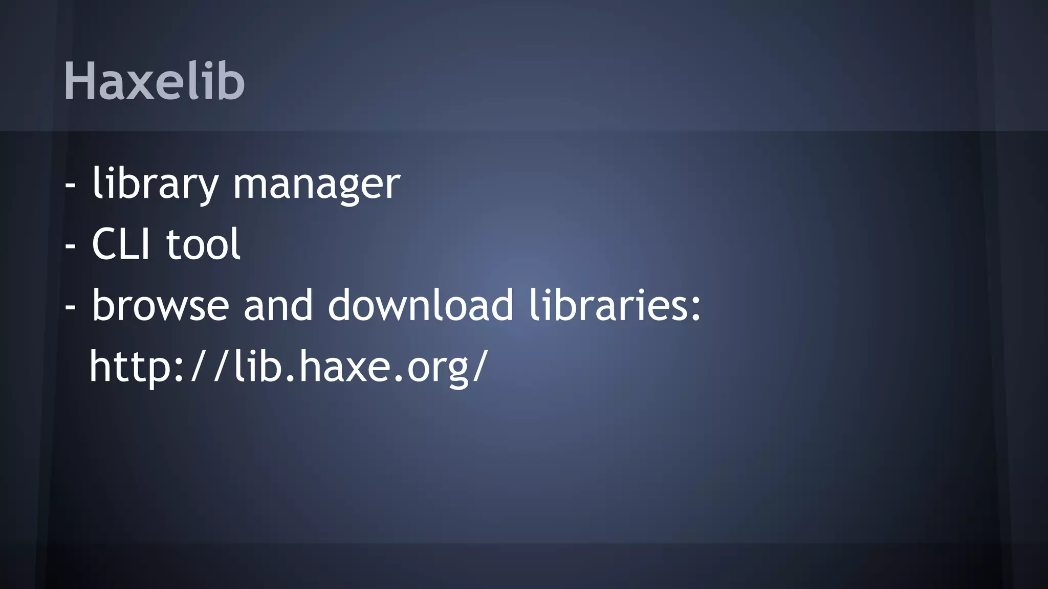 Haxelib 
- library manager 
- CLI tool 
- browse and download libraries: 
http://lib.haxe.org/ 
 