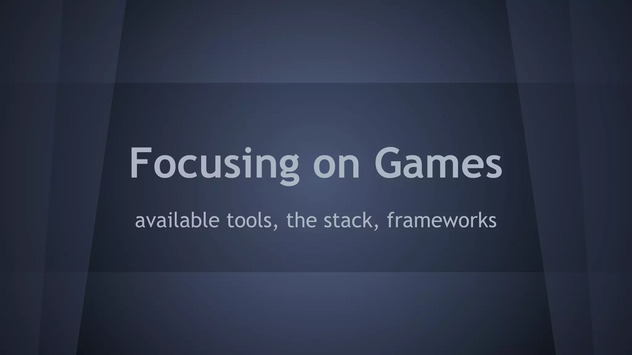 Focusing on Games 
available tools, the stack, frameworks 
 
