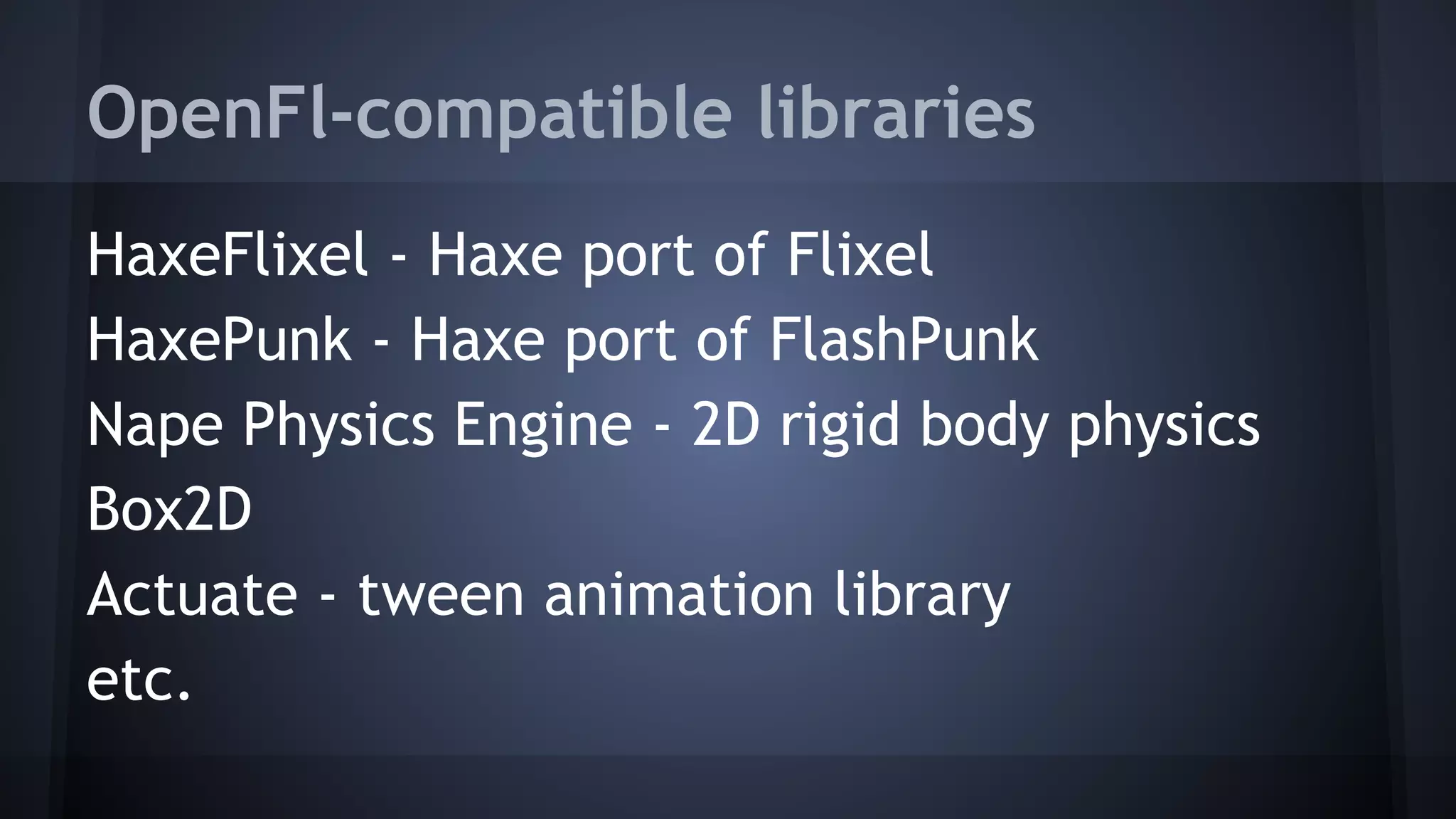 OpenFl-compatible libraries 
HaxeFlixel - Haxe port of Flixel 
HaxePunk - Haxe port of FlashPunk 
Nape Physics Engine - 2D rigid body physics 
Box2D 
Actuate - tween animation library 
etc. 
 