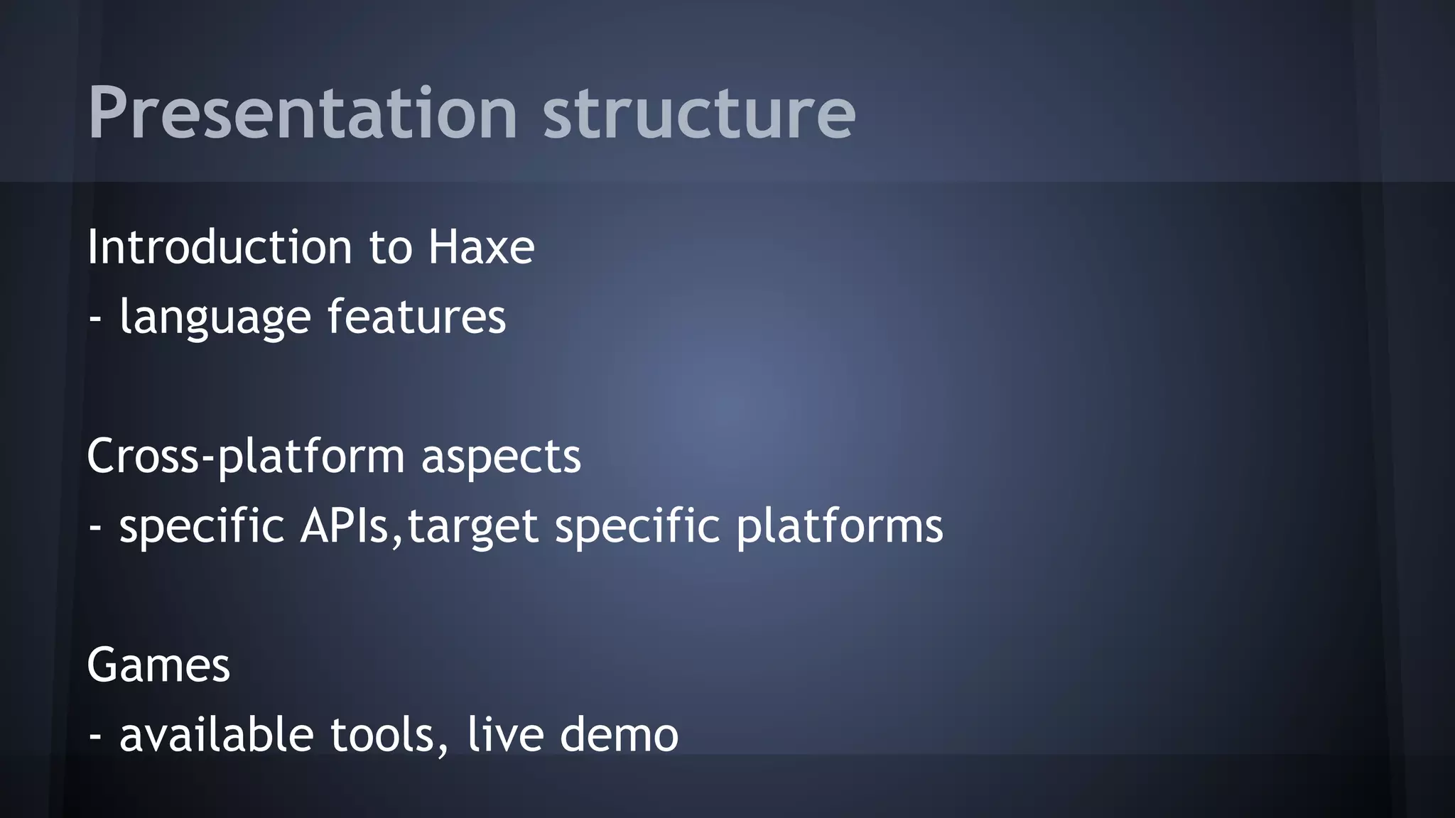 Presentation structure 
Introduction to Haxe 
- language features 
Cross-platform aspects 
- specific APIs,target specific platforms 
Games 
- available tools, live demo 
 