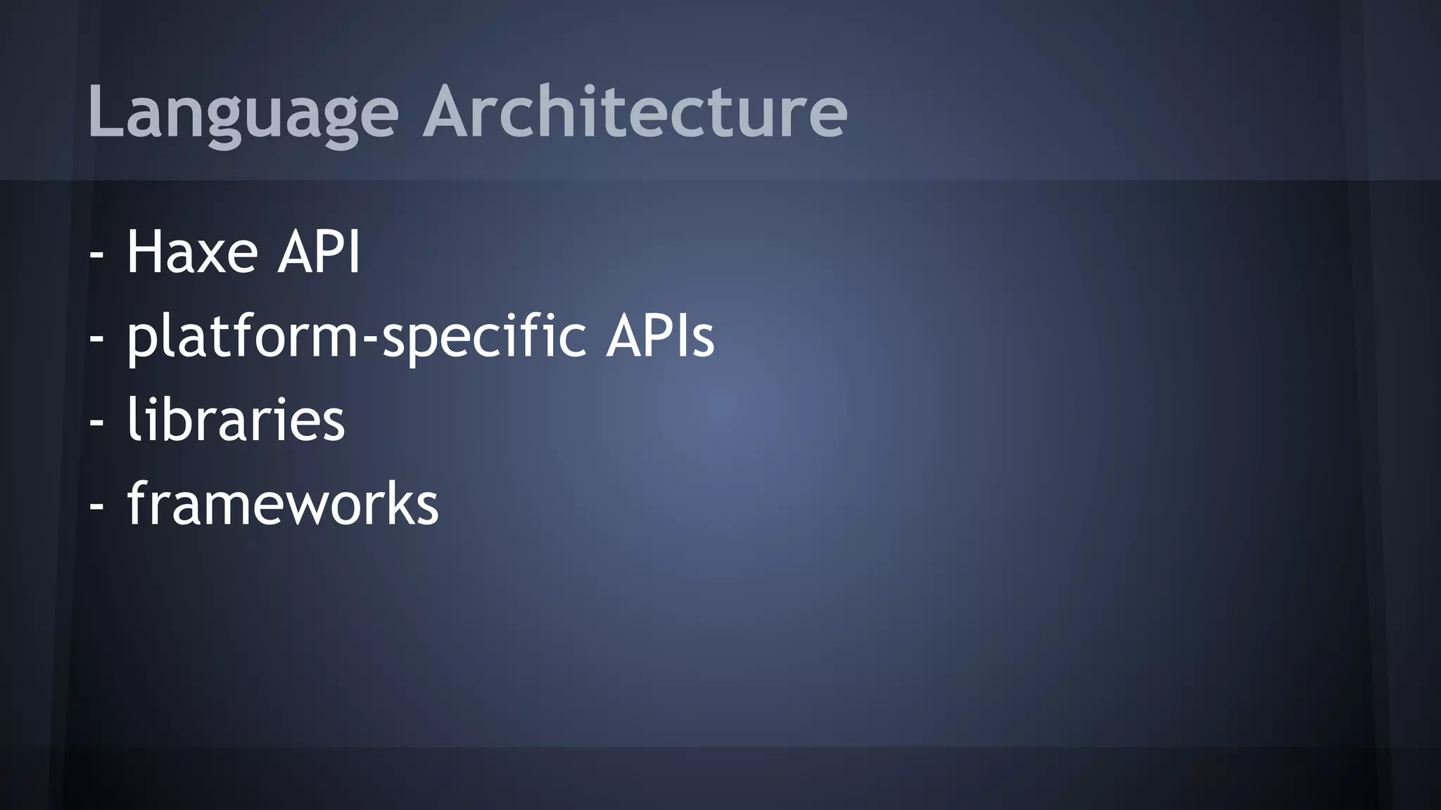 Language Architecture 
- Haxe API 
- platform-specific APIs 
- libraries 
- frameworks 
 