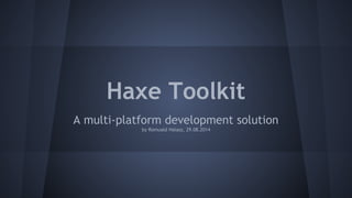 Haxe Toolkit 
A multi-platform development solution 
by Romuald Halasz, 29.08.2014 
 