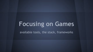 Focusing on Games 
available tools, the stack, frameworks 
 